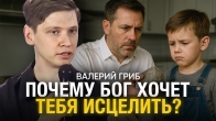 Валерий Гриб. Почему Бог хочет тебя исцелить?